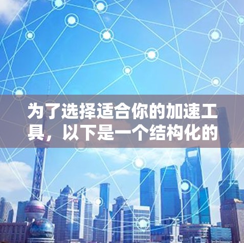 为了选择适合你的加速工具,以下是一个结构化的推荐和使用指南 为了选择适合你的加速工具,以下是一个结构化的推荐和使用指南