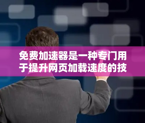 免费加速器是一种专门用于提升网页加载速度的技术工具，广泛应用于Web开发中。以下是详细的使用步骤和功能说明