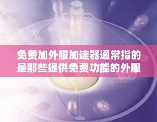 免费加外服加速器通常指的是那些提供免费功能的外服加速器。外服加速器是一种帮助用户提高网页浏览速度的工具,通常通过缓存技术或脚本来实现。以下是一些与外服加速器相关的建议和推荐