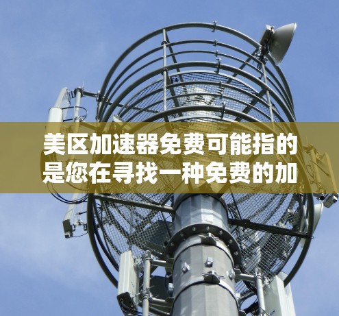 美区加速器免费可能指的是您在寻找一种免费的加速工具或服务，以帮助您在数据有限的情况下快速上传文件或使用网络服务。以下是一些可能的解决方案