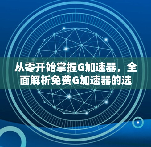 从零开始掌握G加速器,全面解析免费G加速器的选择