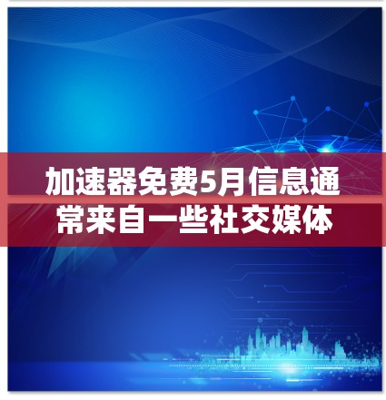 加速器免费5月信息通常来自一些社交媒体平台，如微信、微博等。为了提供准确和有用的信息，建议您访问这些平台的官方 website 或查看最近的公告。以下是一些可能的步骤和信息，帮助您更好地理解