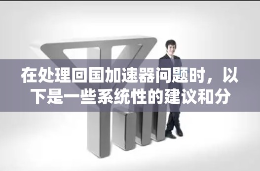 在处理回国加速器问题时,以下是一些系统性的建议和分析