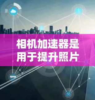 相机加速器是用于提升照片和视频上传速度的工具,但它们通常不是专门针对相机的加速器,而是用于图像编辑和处理的工具。以下是关于相机加速器的建议