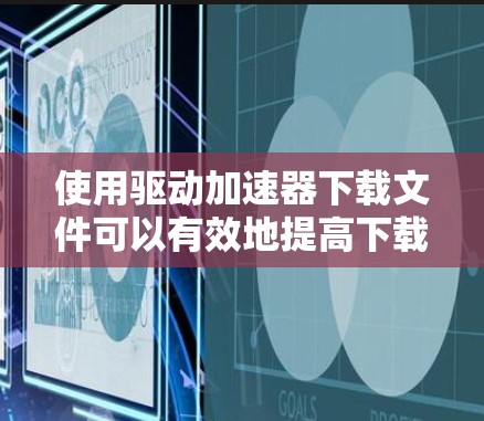 使用驱动加速器下载文件可以有效地提高下载速度，以下是详细的步骤指南