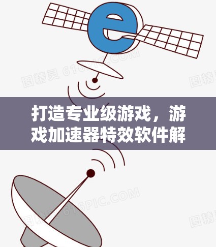 打造专业级游戏，游戏加速器特效软件解决方案