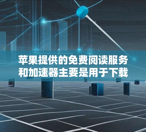 苹果提供的免费阅读服务和加速器主要是用于下载苹果提供的电子书、文档或应用。以下是关于如何使用苹果的加速器的一些提示