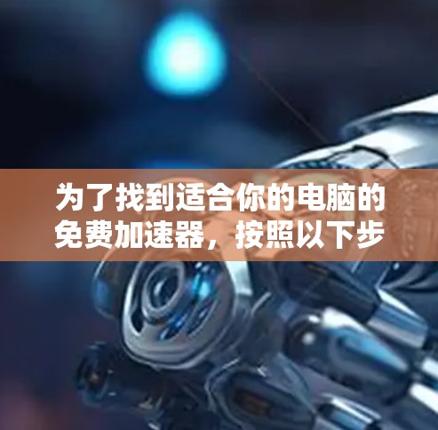 为了找到适合你的电脑的免费加速器,按照以下步骤操作