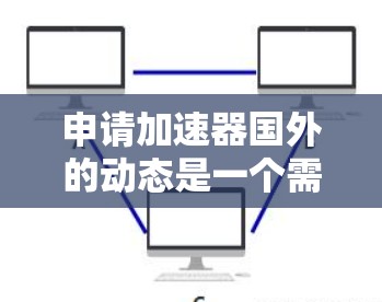 申请加速器国外的动态是一个需要综合考虑多个因素的流程,以下是详细的步骤指南