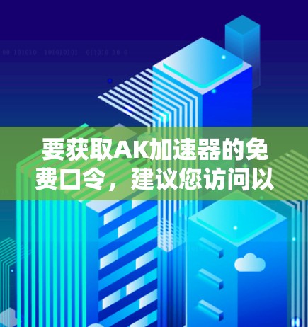 要获取AK加速器的免费口令,建议您访问以下平台进行注册或登录