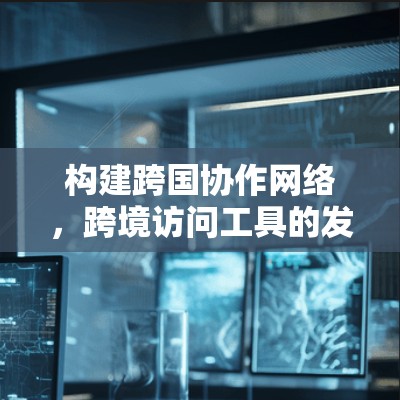 构建跨国协作网络，跨境访问工具的发展与应用