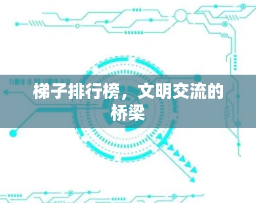 梯子排行榜,文明交流的桥梁 梯子排行榜,文明交流的桥梁