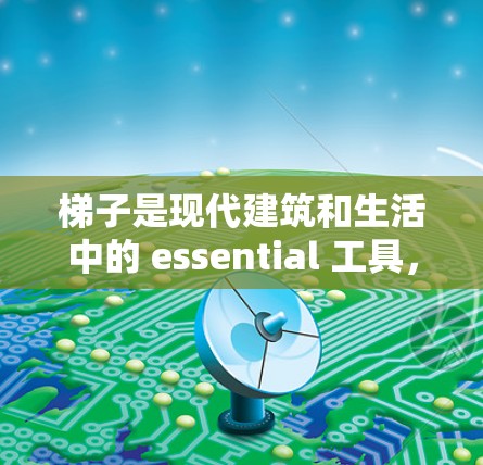 梯子是现代建筑和生活中的 essential 工具,具有广泛的应用范围。以下是对梯子的评测,涵盖其结构、用途、适用环境和使用技巧,以及一些注意事项