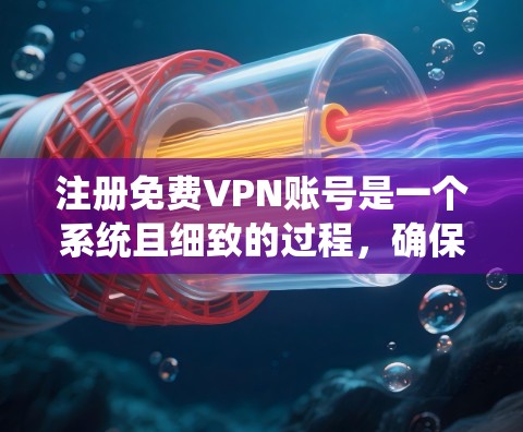 注册免费VPN账号是一个系统且细致的过程,确保每个步骤都正确无误。以下是一个清晰的步骤指南,帮助您顺利注册和使用VPN服务