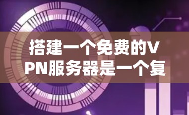 搭建一个免费的VPN服务器是一个复杂但可行的项目，涉及多个步骤和技术。以下是一个详细的步骤指南，帮助您顺利完成这个项目