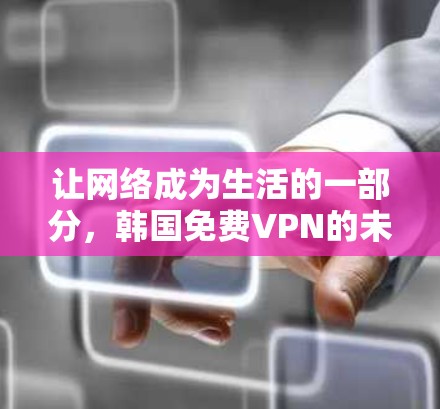 让网络成为生活的一部分，韩国免费VPN的未来