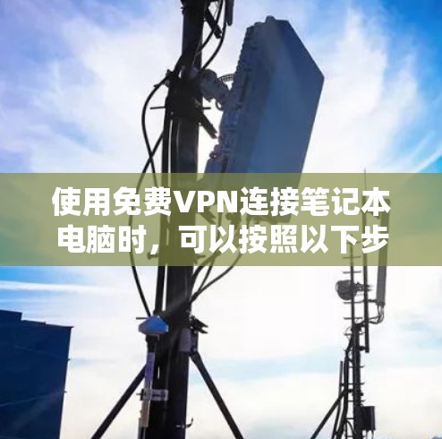 使用免费VPN连接笔记本电脑时,可以按照以下步骤操作 使用免费VPN连接笔记本电脑时,可以按照以下步骤操作