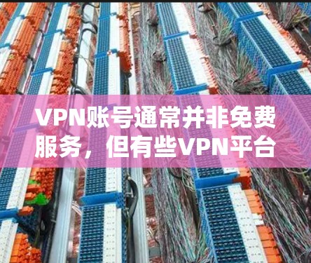 VPN账号通常并非免费服务,但有些VPN平台提供免费的账号。以下是一些常见的VPN类型及其账号情况 VPN账号通常并非免费服务,但有些VPN平台提供免费的账号。以下是一些常见的VPN类型及其账号情况