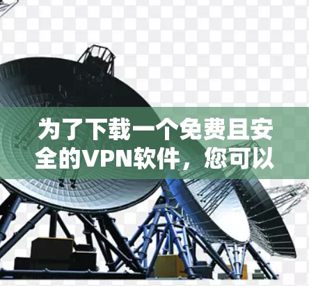 为了下载一个免费且安全的VPN软件,您可以按照以下步骤进行 为了下载一个免费且安全的VPN软件,您可以按照以下步骤进行