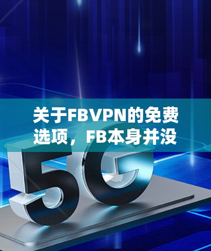 关于FBVPN的免费选项,FB本身并没有提供免费的FBVPN服务。FB是一个社交平台,如果你希望使用FBVPN或者使用第三方VPN服务,可以考虑以下几种方式 关于FBVPN的免费选项,FB本身并没有提供免费的FBVPN服务。FB是一个社交平台,如果你希望使用FBVPN或者使用第三方VPN服务,可以考虑以下几种方式