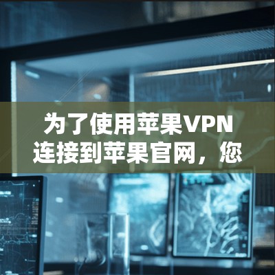 为了使用苹果VPN连接到苹果官网,您可以按照以下步骤进行操作
