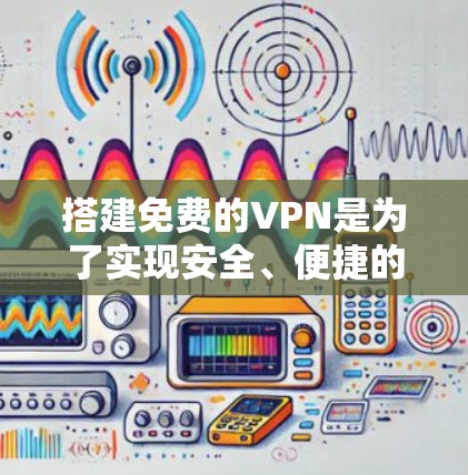 搭建免费的VPN是为了实现安全、便捷的互联网连接,适合个人用户提升数据安全。以下是详细的步骤和注意事项