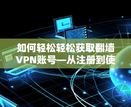 如何轻松轻松获取翻墙VPN账号—从注册到使用