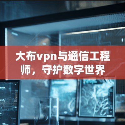 大布vpn与通信工程师,守护数字世界的安全与效率