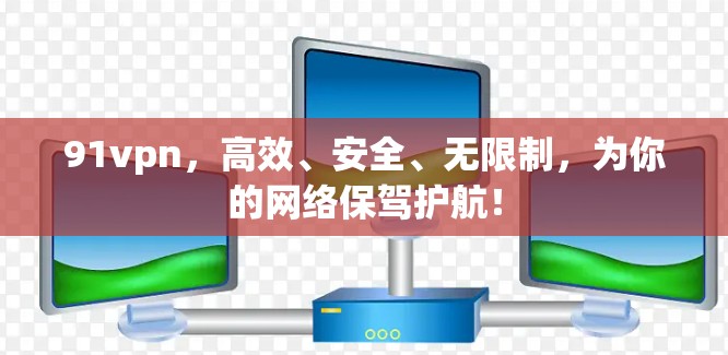 91vpn,高效、安全、无限制,为你的网络保驾护航!