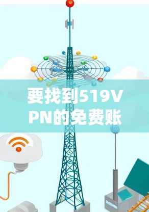 要找到519VPN的免费账号,您可以按照以下步骤操作