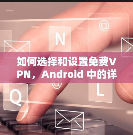 如何选择和设置免费VPN，Android 中的详细指南