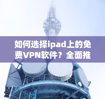 如何选择ipad上的免费VPN软件?全面推荐及使用指南 如何选择ipad上的免费VPN软件?全面推荐及使用指南
