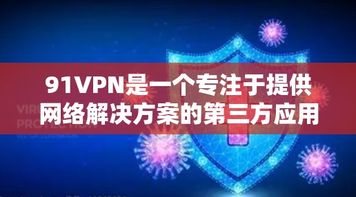 91VPN是一个专注于提供网络解决方案的第三方应用,旨在帮助用户远程访问互联网、文件、文档等资源。以下是关于91VPN的详细信息 91VPN是一个专注于提供网络解决方案的第三方应用,旨在帮助用户远程访问互联网、文件、文档等资源。以下是关于91VPN的详细信息