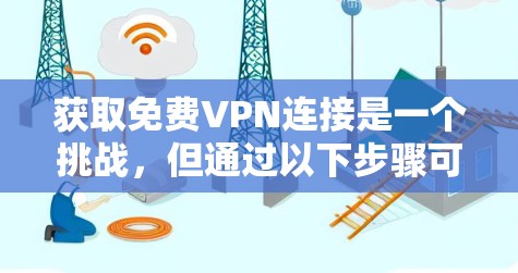 获取免费VPN连接是一个挑战,但通过以下步骤可以有效地进行