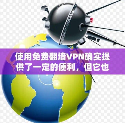 使用免费翻墙VPN确实提供了一定的便利，但它也存在一些潜在的问题和风险。以下是对该问题的详细总结和建议