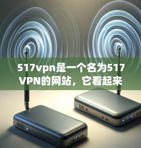 517vpn是一个名为517VPN的网站,它看起来像是一个网站,而非专门的VPN服务。如果您正在寻找VPN服务,应该注意以下几点 517vpn是一个名为517VPN的网站,它看起来像是一个网站,而非专门的VPN服务。如果您正在寻找VPN服务,应该注意以下几点