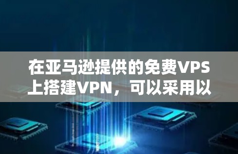 在亚马逊提供的免费VPS上搭建VPN,可以采用以下几种方法