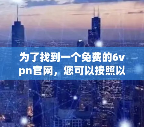 为了找到一个免费的6vpn官网,您可以按照以下步骤进行 为了找到一个免费的6vpn官网,您可以按照以下步骤进行