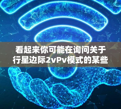 看起来你可能在询问关于行星边际2vPv模式的某些信息,或者希望了解游戏的其他相关内容。以下是一些关于行星边际的详细信息,供你参考 看起来你可能在询问关于行星边际2vPv模式的某些信息,或者希望了解游戏的其他相关内容。以下是一些关于行星边际的详细信息,供你参考