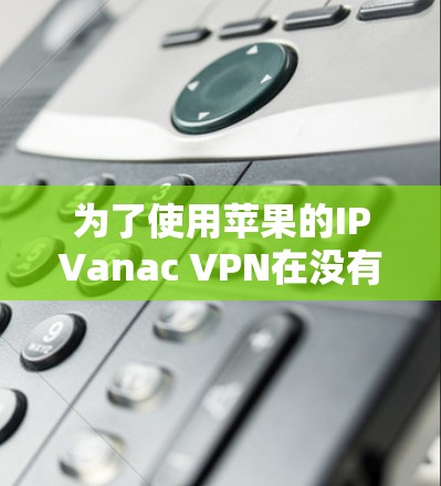 为了使用苹果的IPVanac VPN在没有苹果账号的情况下连接到远程服务器,可以按照以下步骤操作 为了使用苹果的IPVanac VPN在没有苹果账号的情况下连接到远程服务器,可以按照以下步骤操作