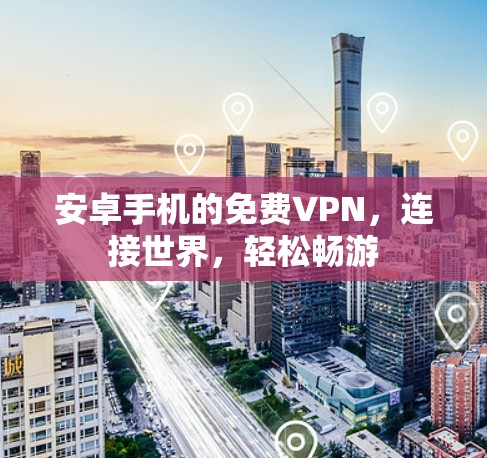 安卓手机的免费VPN,连接世界,轻松畅游 安卓手机的免费VPN,连接世界,轻松畅游