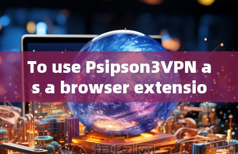 To use Psipson3VPN as a browser extension,follow these organized steps:
