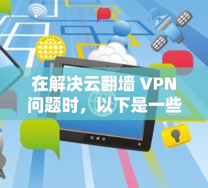 在解决云翻墙 VPN问题时,以下是一些关键步骤和建议