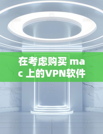 在考虑购买 mac 上的VPN软件时,以下是一些详细的分析和建议 在考虑购买 mac 上的VPN软件时,以下是一些详细的分析和建议
