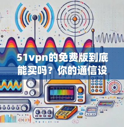 51vpn的免费版到底能买吗?你的通信设备选择必须从这里开始! 51vpn的免费版到底能买吗?你的通信设备选择必须从这里开始!