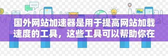 国外网站加速器是用于提高网站加载速度的工具，这些工具可以帮助你在国外访问网页时，更快、更稳定地加载内容。以下是一些常用的国外网站加速器软件推荐