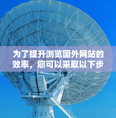 为了提升浏览国外网站的效率，您可以采取以下步骤