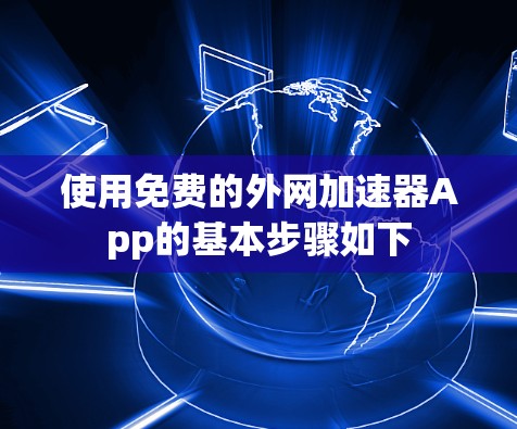 使用免费的外网加速器App的基本步骤如下 使用免费的外网加速器App的基本步骤如下