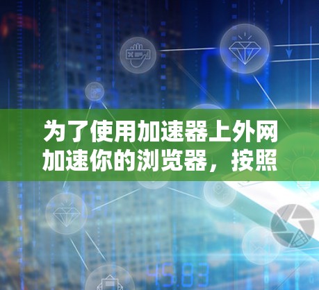 为了使用加速器上外网加速你的浏览器，按照以下步骤操作