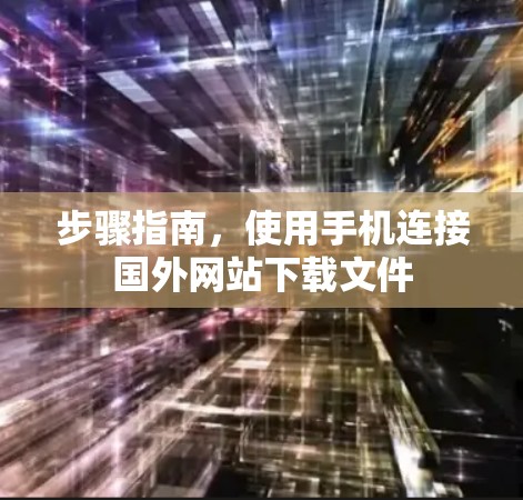 步骤指南,使用手机连接国外网站下载文件 步骤指南,使用手机连接国外网站下载文件